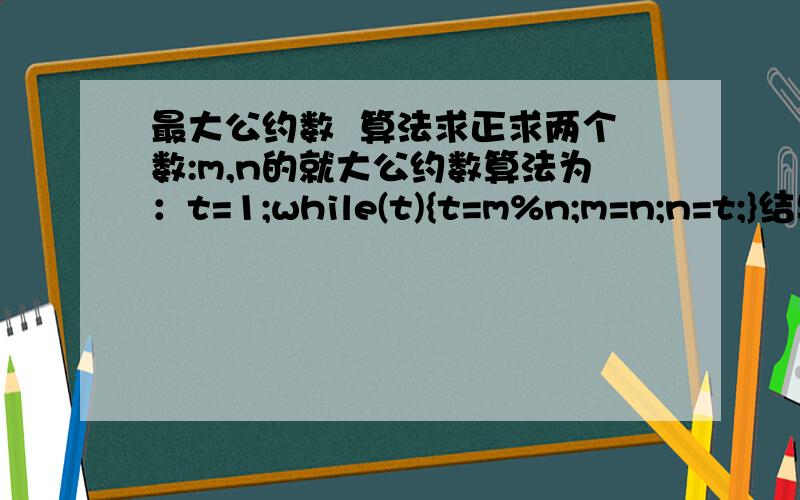 最大公约数  算法求正求两个数:m,n的就大公约数算法为：t=1;while(t){t=m%n;m=n;n=t;}结果n为最大公约数!~!请问能用数学证明它的正确性吗?这题的意思是..m/n得到的余数为t,如果t不等于0,则把n的值