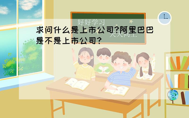 求问什么是上市公司?阿里巴巴是不是上市公司?