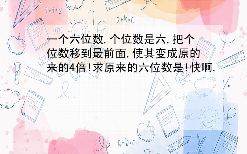 一个六位数,个位数是六,把个位数移到最前面,使其变成原的来的4倍!求原来的六位数是!快啊,