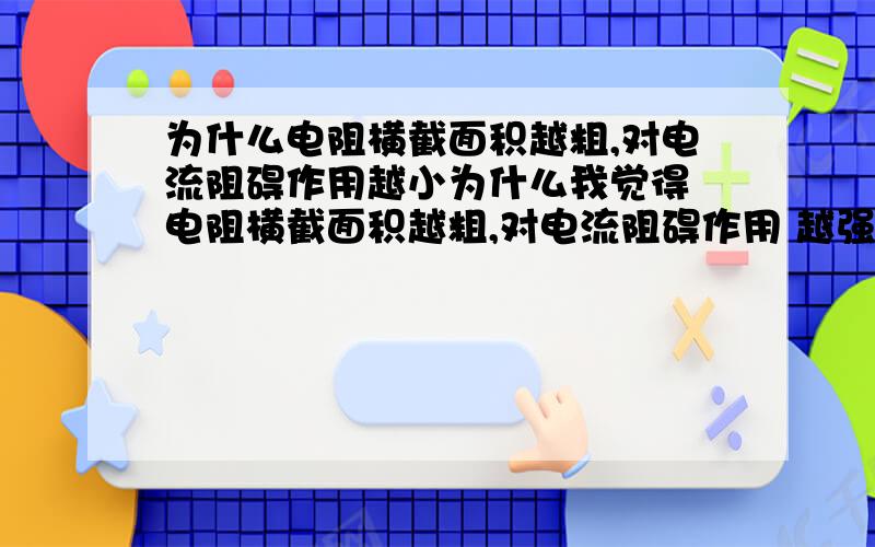 为什么电阻横截面积越粗,对电流阻碍作用越小为什么我觉得 电阻横截面积越粗,对电流阻碍作用 越强、因为嘛、又变粗了- -.所以 电流 通过 就小了 - -