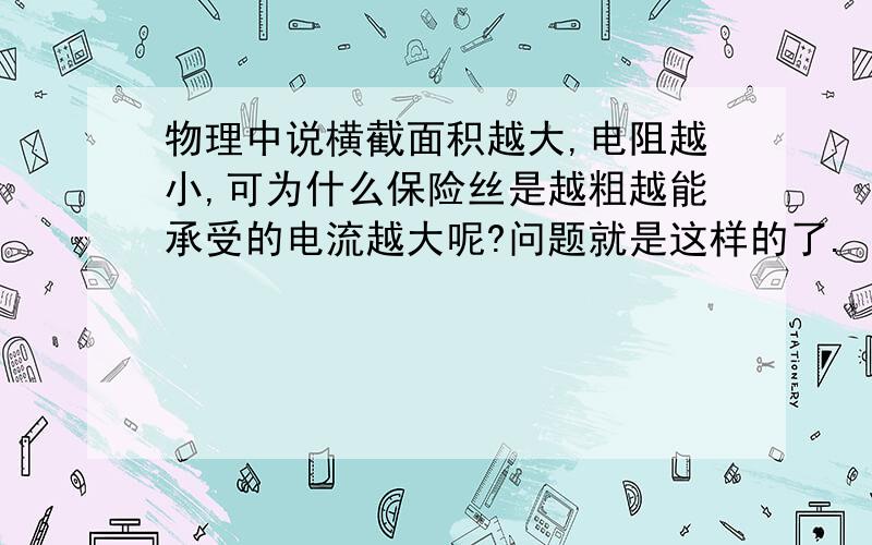 物理中说横截面积越大,电阻越小,可为什么保险丝是越粗越能承受的电流越大呢?问题就是这样的了.