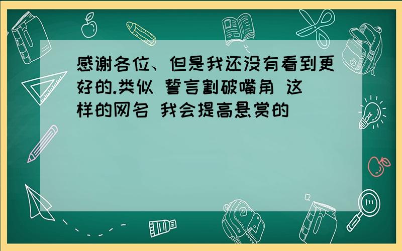 感谢各位、但是我还没有看到更好的.类似 誓言割破嘴角 这样的网名 我会提高悬赏的