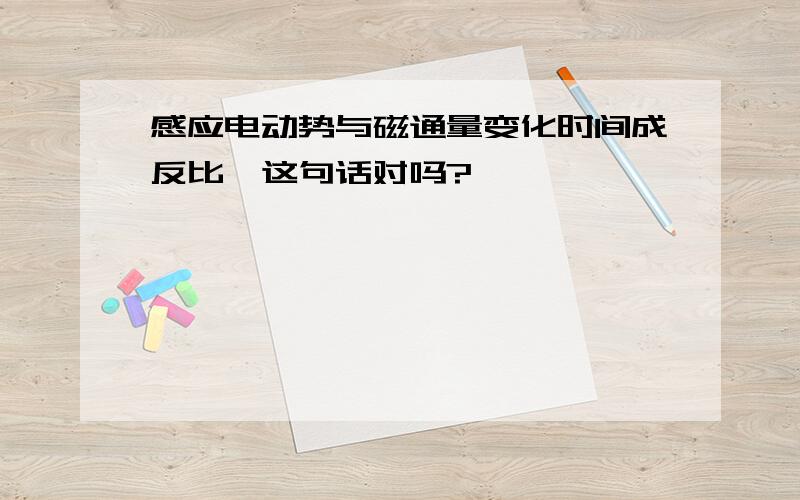 感应电动势与磁通量变化时间成反比,这句话对吗?