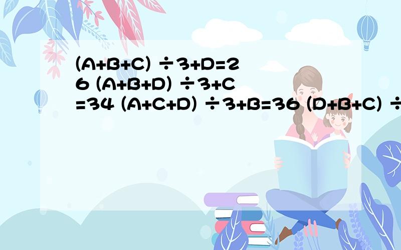 (A+B+C) ÷3+D=26 (A+B+D) ÷3+C=34 (A+C+D) ÷3+B=36 (D+B+C) ÷3+A=44