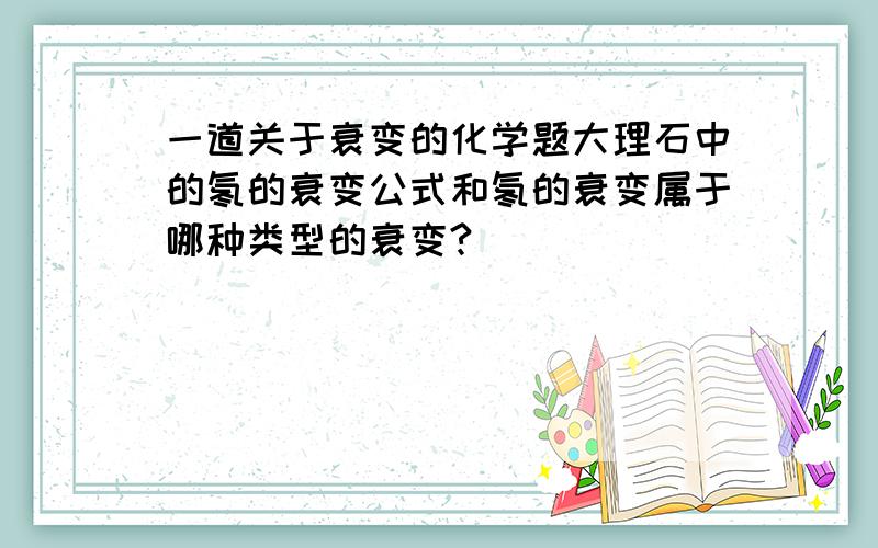 一道关于衰变的化学题大理石中的氡的衰变公式和氡的衰变属于哪种类型的衰变?