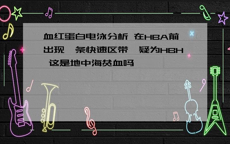 血红蛋白电泳分析 在HBA前出现一条快速区带,疑为HBH 这是地中海贫血吗