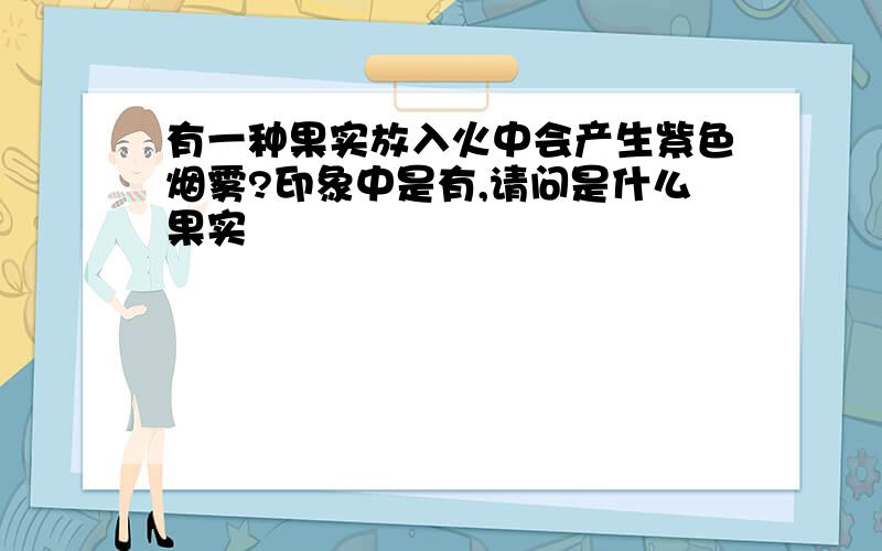 有一种果实放入火中会产生紫色烟雾?印象中是有,请问是什么果实