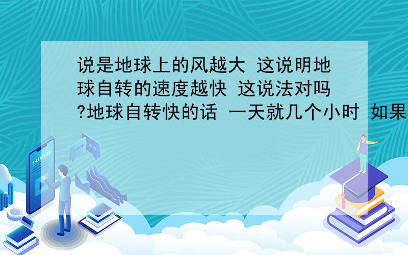 说是地球上的风越大 这说明地球自转的速度越快 这说法对吗?地球自转快的话 一天就几个小时 如果慢下来也就成了现在的24小时了 是不是啊