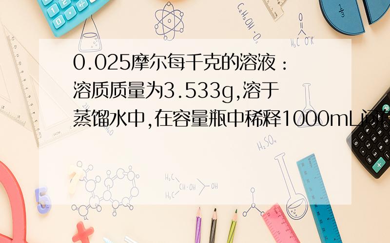 0.025摩尔每千克的溶液：溶质质量为3.533g,溶于蒸馏水中,在容量瓶中稀释1000mL问在容量瓶中稀释100mL 要多少g溶质