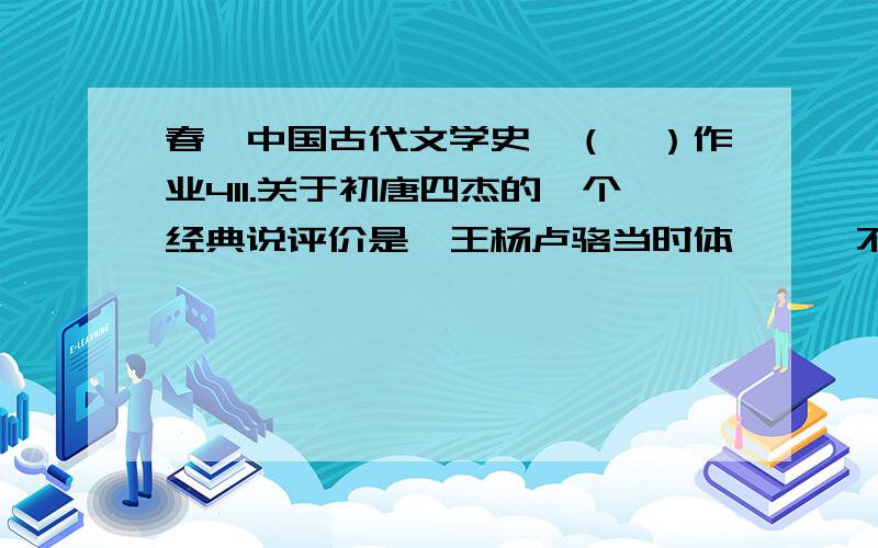 春《中国古代文学史》（一）作业411.关于初唐四杰的一个经典说评价是＂王杨卢骆当时体＂,＂不废江河万古流＂,这一评价是谁说的?A.A李白B.B杜甫C.C王维D.D白居易满分：4 分12.以下属于新乐