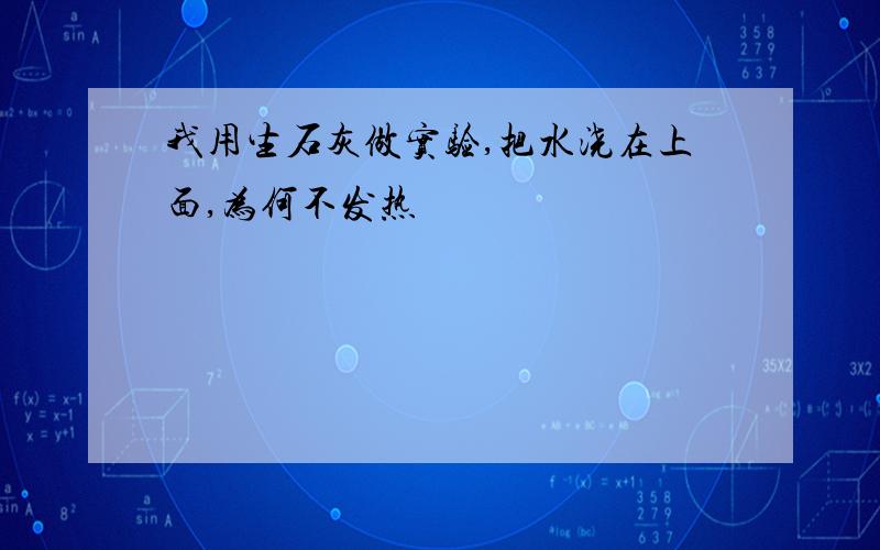 我用生石灰做实验,把水浇在上面,为何不发热