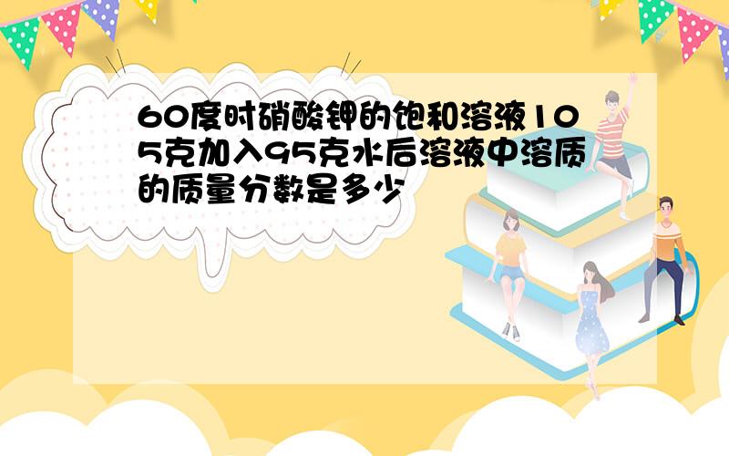 60度时硝酸钾的饱和溶液105克加入95克水后溶液中溶质的质量分数是多少