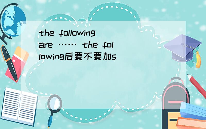 the following are …… the following后要不要加s