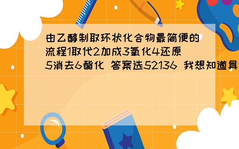 由乙醇制取环状化合物最简便的流程1取代2加成3氧化4还原5消去6酯化 答案选52136 我想知道具体的方程