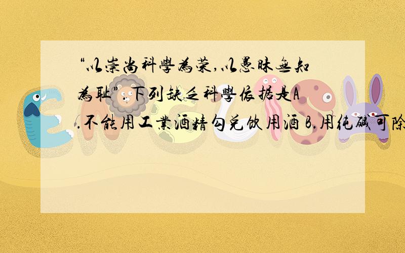 “以崇尚科学为荣,以愚昧无知为耻”.下列缺乏科学依据是A．不能用工业酒精勾兑饮用酒 B．用纯碱可除去面团发酵产生的酸C．加碘食盐的“碘”是指碘元素 D．小孩经常咬铅笔芯,会导致铅