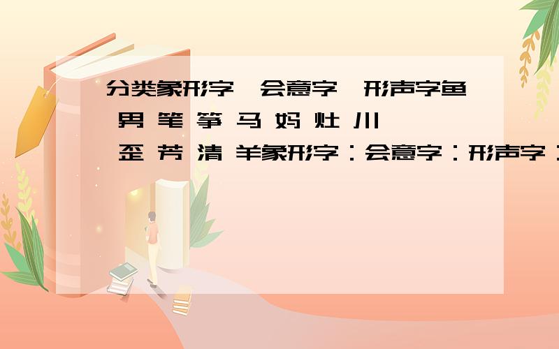 分类象形字,会意字,形声字鱼 男 笔 筝 马 妈 灶 川 歪 芳 清 羊象形字：会意字：形声字：