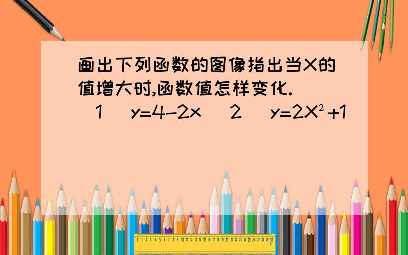 画出下列函数的图像指出当X的值增大时,函数值怎样变化. (1) y=4-2x (2) y=2X²+1