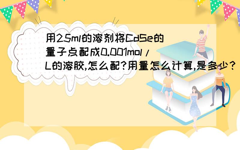 用25ml的溶剂将CdSe的量子点配成0.001mol/L的溶胶,怎么配?用量怎么计算,是多少?