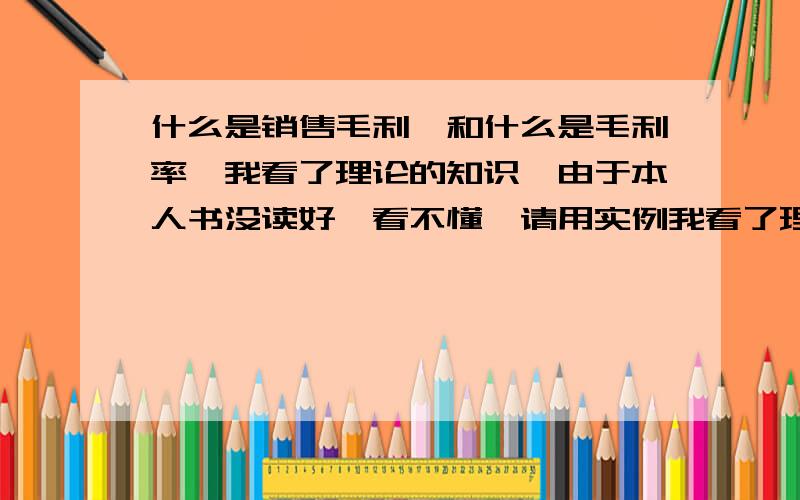 什么是销售毛利,和什么是毛利率,我看了理论的知识,由于本人书没读好,看不懂,请用实例我看了理论的知识,由于本人书没读好,看不懂,请用实例来说明 什么是销售毛利,和什么是毛利率,比如