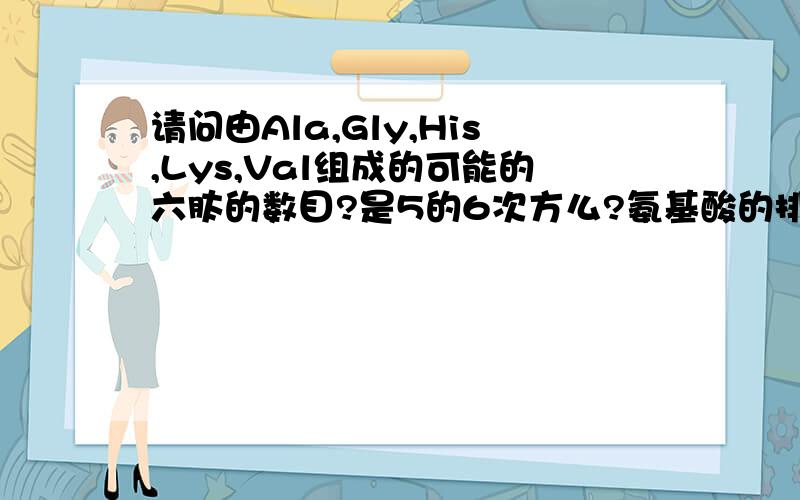 请问由Ala,Gly,His,Lys,Val组成的可能的六肽的数目?是5的6次方么?氨基酸的排列是有方向,有顺序的请问120答案怎么得到的?我觉得是不是应该是（5×4×3×2×1）×5×5＝3000