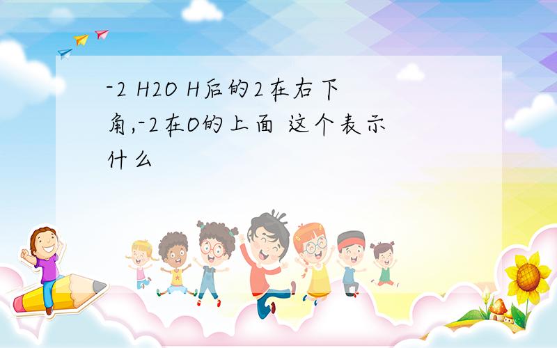 -2 H2O H后的2在右下角,-2在O的上面 这个表示什么