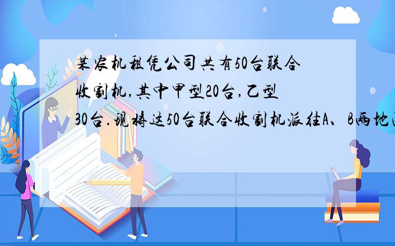 某农机租凭公司共有50台联合收割机,其中甲型20台,乙型30台.现将这50台联合收割机派往A、B两地区收割小麦,其中30台派往A地区,20台派往B地区.已知A地区每台甲型收割机每天的租凭价为1800元 （