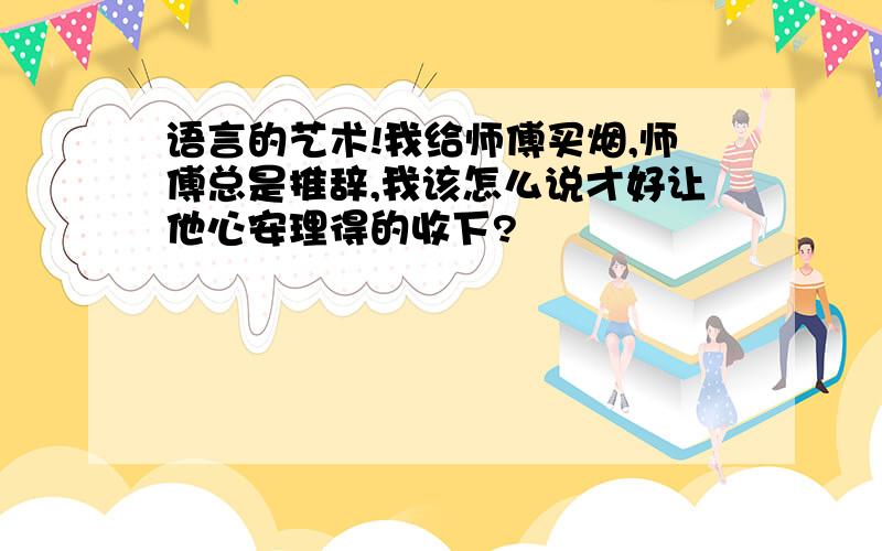 语言的艺术!我给师傅买烟,师傅总是推辞,我该怎么说才好让他心安理得的收下?