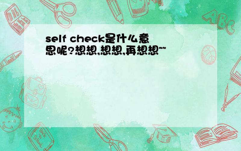 self check是什么意思呢?想想,想想,再想想~~