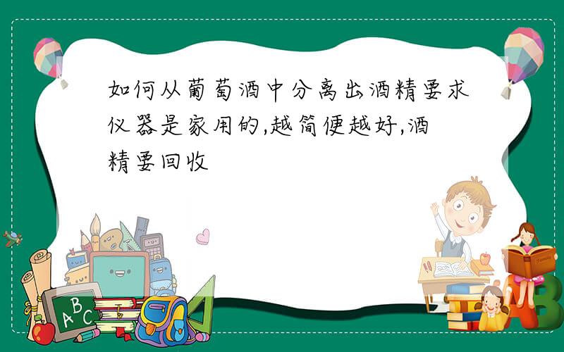 如何从葡萄酒中分离出酒精要求仪器是家用的,越简便越好,酒精要回收