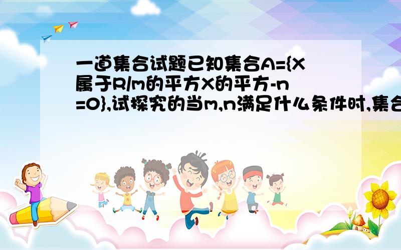 一道集合试题已知集合A={X属于R/m的平方X的平方-n=0},试探究的当m,n满足什么条件时,集合A是有限集,无限集,空集?可不可以详细点