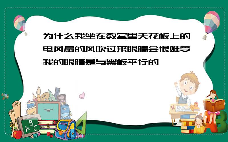 为什么我坐在教室里天花板上的电风扇的风吹过来眼睛会很难受我的眼睛是与黑板平行的