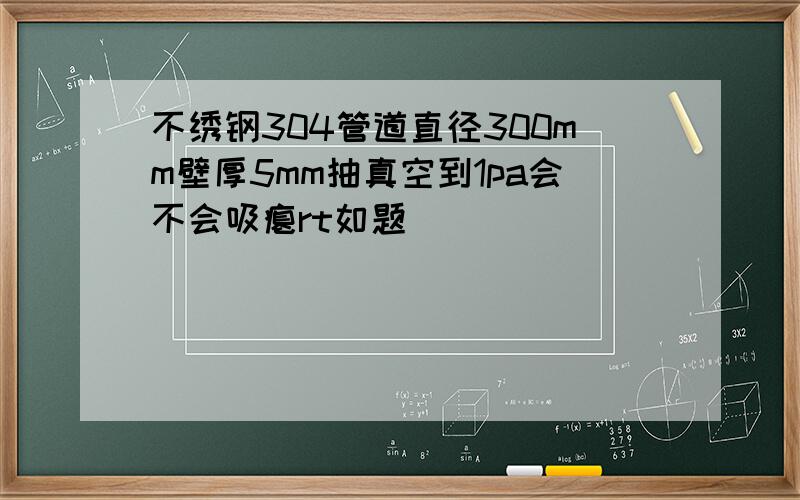 不绣钢304管道直径300mm壁厚5mm抽真空到1pa会不会吸瘪rt如题