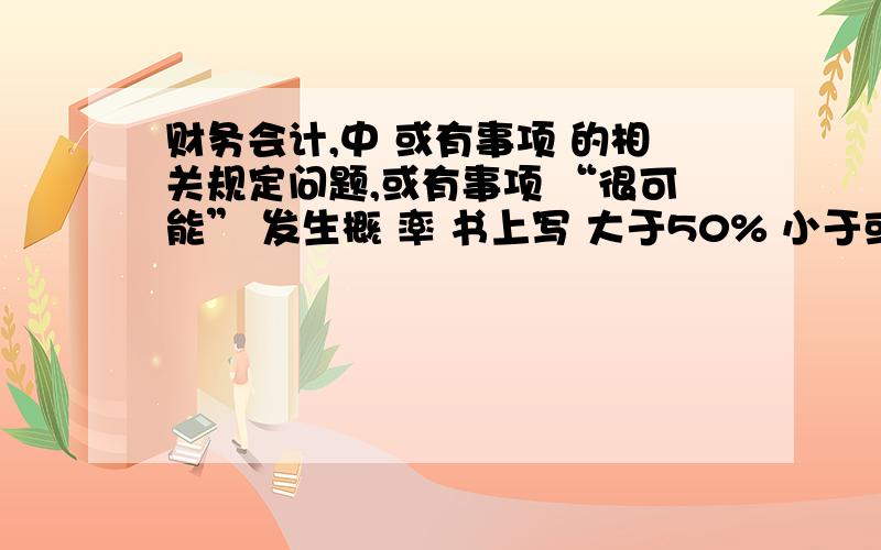 财务会计,中 或有事项 的相关规定问题,或有事项 “很可能” 发生概 率 书上写 大于50% 小于或等于95% 配套练习中,答案是大于等于50%小于 等于95%请问那个是对的?一本是中注协的财务会计,一