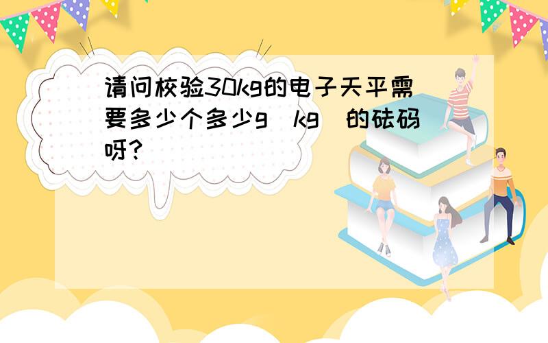 请问校验30kg的电子天平需要多少个多少g(kg)的砝码呀?