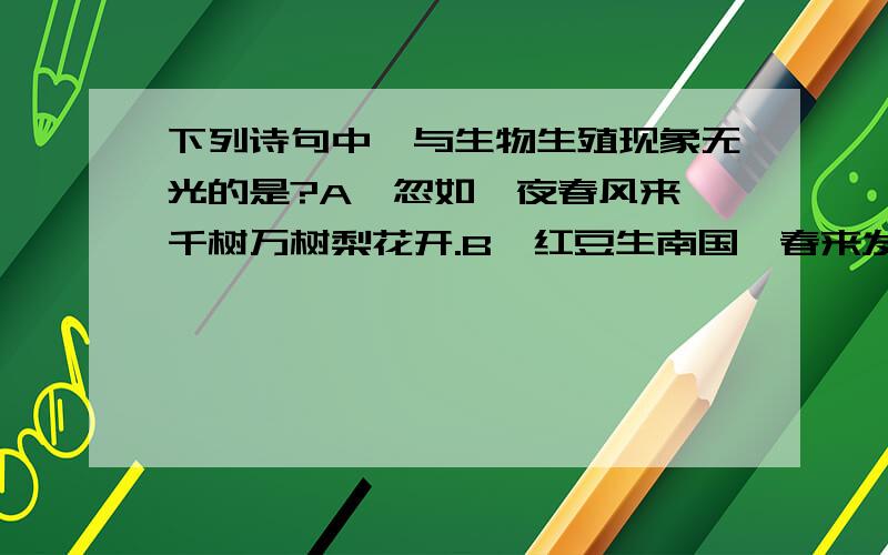 下列诗句中,与生物生殖现象无光的是?A,忽如一夜春风来,千树万树梨花开.B,红豆生南国,春来发几枝这是生物题