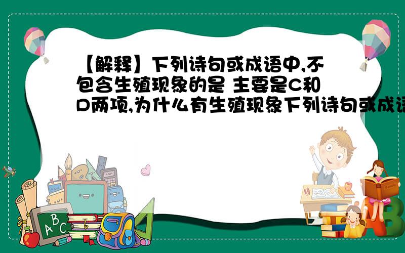 【解释】下列诗句或成语中,不包含生殖现象的是 主要是C和D两项,为什么有生殖现象下列诗句或成语中,不包含生殖现象的是（ ）A．探花蛱蝶深深见,点水蜻蜓款款飞 B．螳螂捕蝉,黄雀在后C．