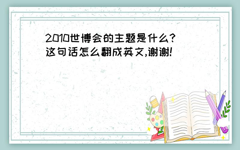 2010世博会的主题是什么?这句话怎么翻成英文,谢谢!