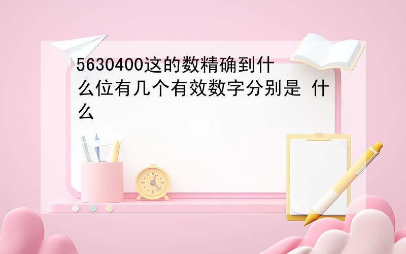 5630400这的数精确到什么位有几个有效数字分别是 什么