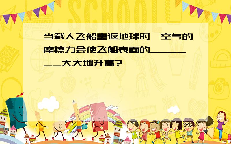 当载人飞船重返地球时,空气的摩擦力会使飞船表面的______大大地升高?