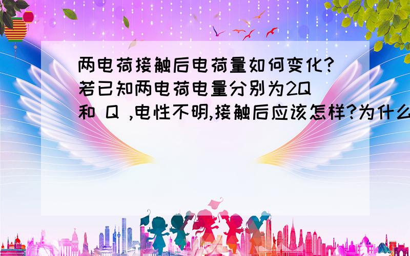 两电荷接触后电荷量如何变化?若已知两电荷电量分别为2Q 和 Q ,电性不明,接触后应该怎样?为什么