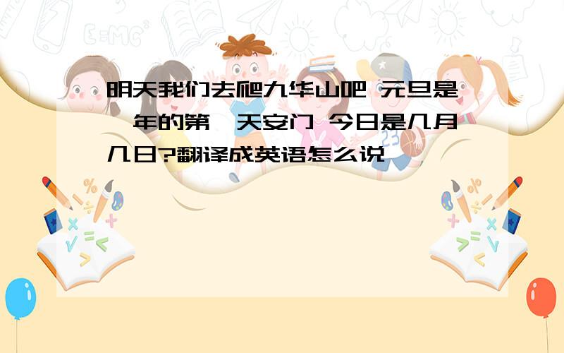 明天我们去爬九华山吧 元旦是一年的第一天安门 今日是几月几日?翻译成英语怎么说