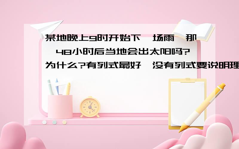 某地晚上9时开始下一场雨,那麼48小时后当地会出太阳吗?为什么?有列式最好,没有列式要说明理由,