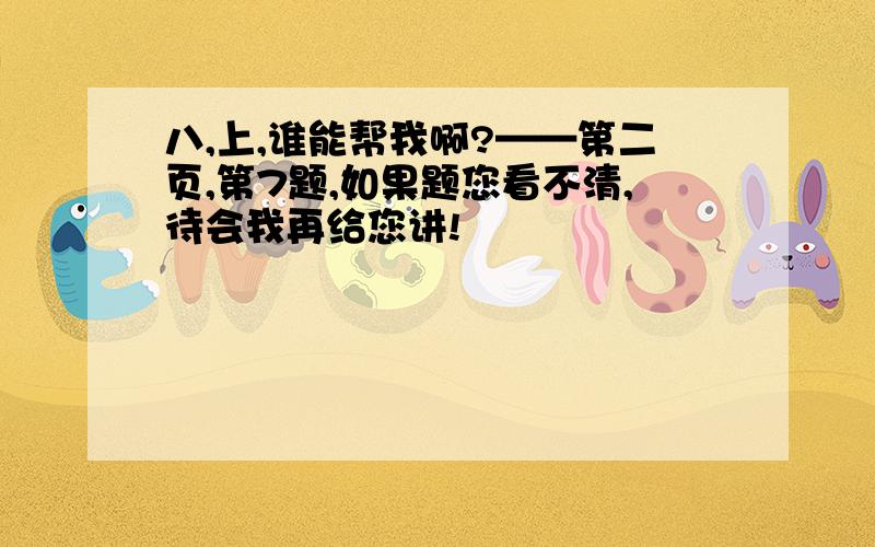 八,上,谁能帮我啊?——第二页,第7题,如果题您看不清,待会我再给您讲!