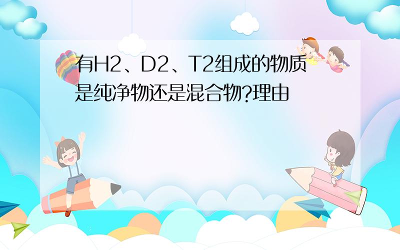 有H2、D2、T2组成的物质是纯净物还是混合物?理由