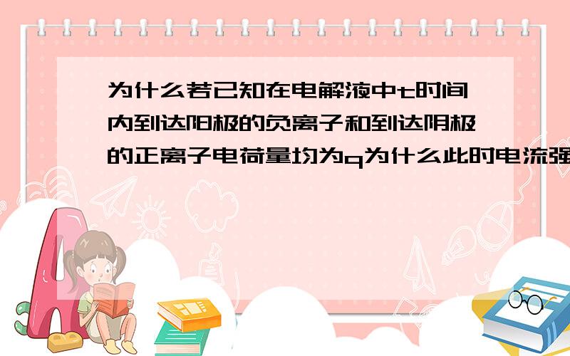 为什么若已知在电解液中t时间内到达阳极的负离子和到达阴极的正离子电荷量均为q为什么此时电流强度I=q/t,而非I=2q/t?请不要复制别人的答案因为我都看过了,不过还是不是很懂,