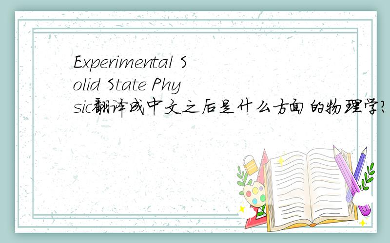 Experimental Solid State Physic翻译成中文之后是什么方面的物理学?应该是Experimental Solid State Physics而且一楼的，是用百度翻译给我翻译得到的答案吧！还很嚣张..