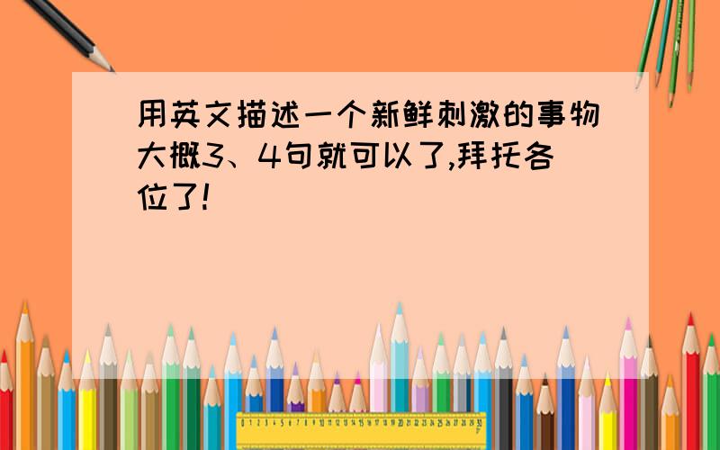 用英文描述一个新鲜刺激的事物大概3、4句就可以了,拜托各位了!