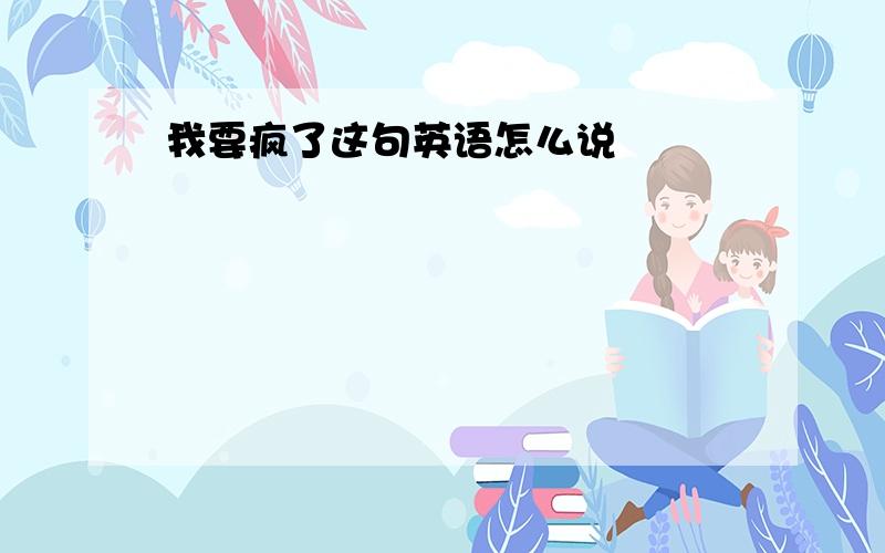 我要疯了这句英语怎么说