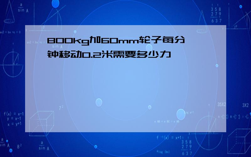 800kg加60mm轮子每分钟移动0.2米需要多少力