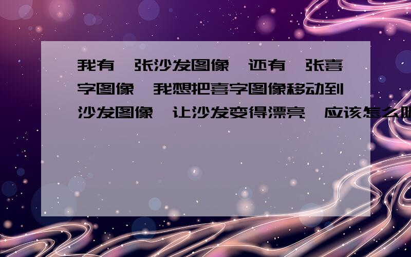 我有一张沙发图像,还有一张喜字图像,我想把喜字图像移动到沙发图像,让沙发变得漂亮,应该怎么呢,我用套锁工具弄了两个不一样的上去,然后为什么就只可以后面那个可以选择,前面 的怎么